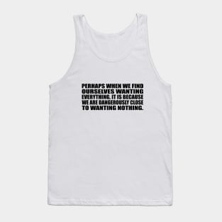 Perhaps when we find ourselves wanting everything Tank Top